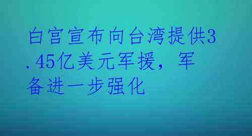 白宫宣布向台湾提供3.45亿美元军援，军备进一步强化 