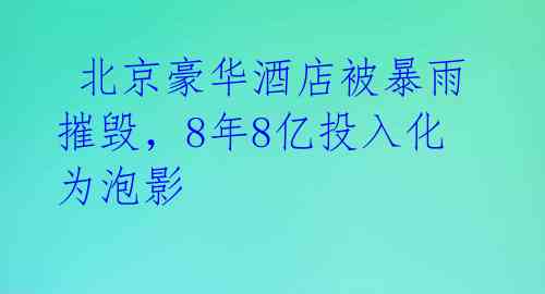 北京豪华酒店被暴雨摧毁,8年8亿投入化为泡影