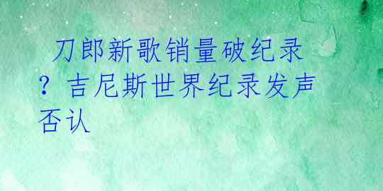 刀郎新歌销量破纪录?吉尼斯世界纪录发声否认