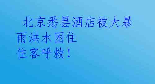  北京悉昙酒店被大暴雨洪水困住 住客呼救！ 