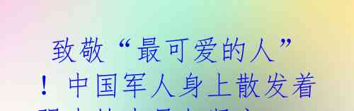 致敬“最可爱的人”!中国军人身上散发着强大的力量与坚守