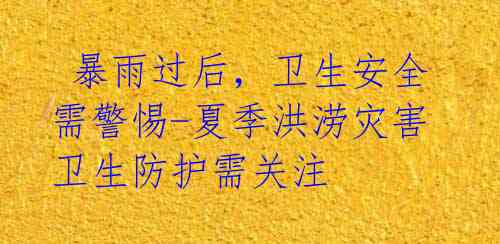 暴雨过后,卫生安全需警惕-夏季洪涝灾害卫生防护需关注