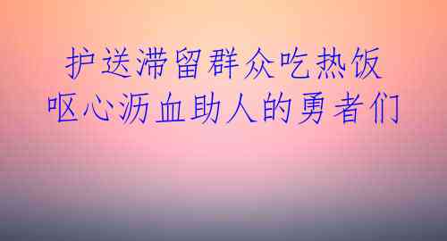  护送滞留群众吃热饭 呕心沥血助人的勇者们 