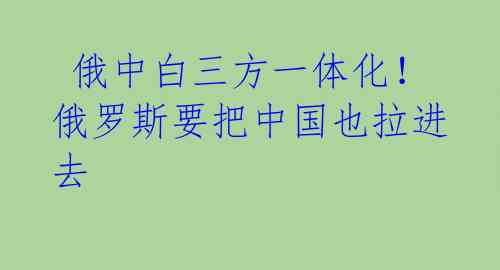 俄中白三方一体化!俄罗斯要把中国也拉进去