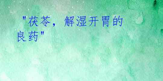 "茯苓,解湿开胃的良药"