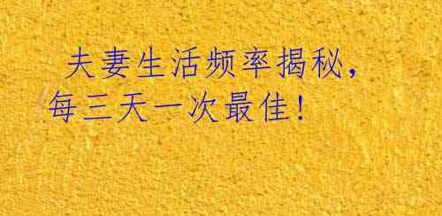  夫妻生活频率揭秘，每三天一次最佳! 