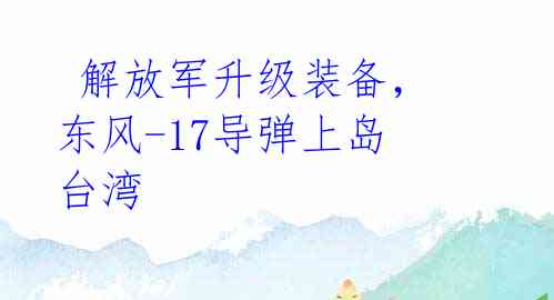 解放军升级装备,东风-17导弹上岛台湾
