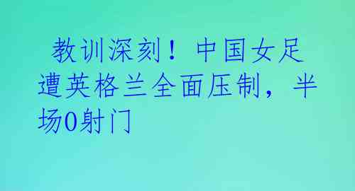  教训深刻！中国女足遭英格兰全面压制，半场0射门 