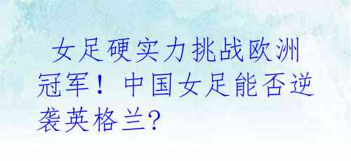 女足硬实力挑战欧洲冠军!中国女足能否逆袭英格兰?