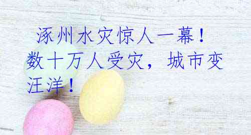涿州水灾惊人一幕!数十万人受灾,城市变汪洋!