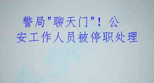 警局"聊天门"!公安工作人员被停职处理