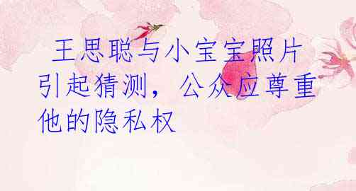 王思聪与小宝宝照片引起猜测,公众应尊重他的隐私权