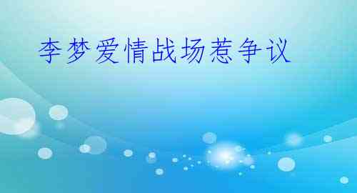 李梦爱情战场惹争议