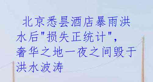 北京悉昙酒店暴雨洪水后"损失正统计",奢华之地一夜之间毁于洪水波涛