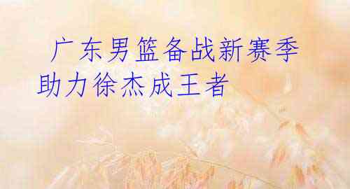 广东男篮备战新赛季 助力徐杰成王者