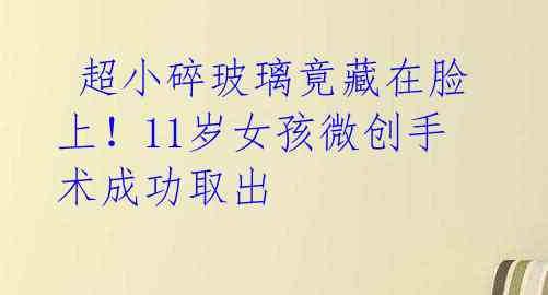 超小碎玻璃竟藏在脸上!11岁女孩微创手术成功取出