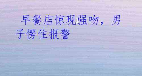 早餐店惊现强吻,男子愣住报警