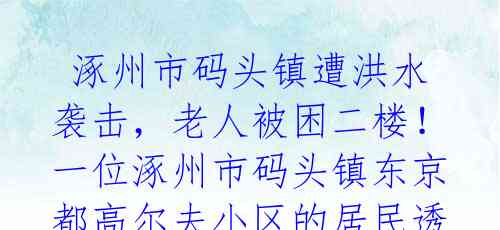 涿州市码头镇遭洪水袭击,老人被困二楼!一位涿州市码头镇东京都高尔夫小区的居民透露,多个村庄已被洪水包围,居民陷入困境