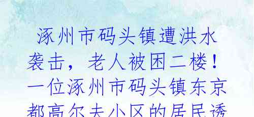  涿州市码头镇遭洪水袭击，老人被困二楼！一位涿州市码头镇东京都高尔夫小区的居民透露，多个村庄已被洪水包围，居民陷入困境 