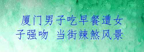 厦门男子吃早餐遭女子强吻 当街辣煞风景