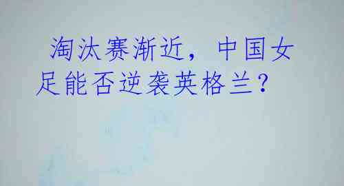 淘汰赛渐近,中国女足能否逆袭英格兰?