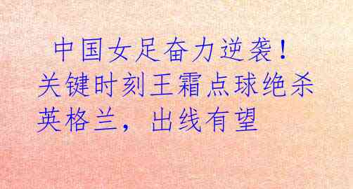 中国女足奋力逆袭!关键时刻王霜点球绝杀英格兰,出线有望