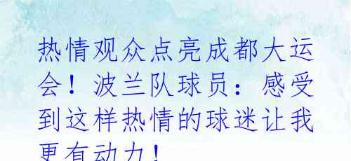 热情观众点亮成都大运会!波兰队球员:感受到这样热情的球迷让我更有动力!