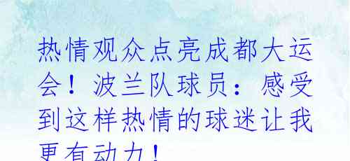 热情观众点亮成都大运会！波兰队球员：感受到这样热情的球迷让我更有动力！ 