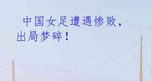 中国女足遭遇惨败,出局梦碎!
