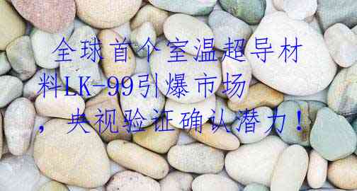 全球首个室温超导材料LK-99引爆市场,央视验证确认潜力!