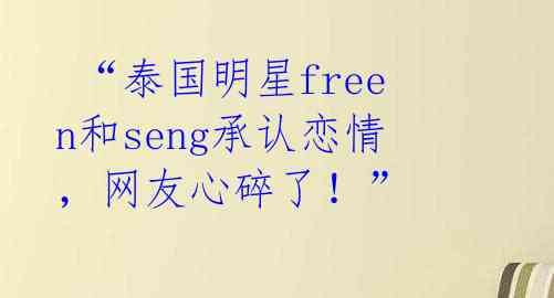  “泰国明星freen和seng承认恋情，网友心碎了！” 