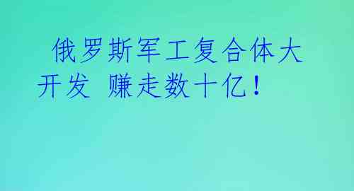 俄罗斯军工复合体大开发 赚走数十亿!