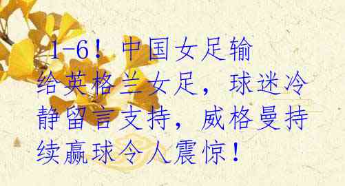 1-6!中国女足输给英格兰女足,球迷冷静留言支持,威格曼持续赢球令人震惊!