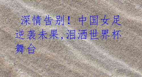 深情告别!中国女足逆袭未果,泪洒世界杯舞台