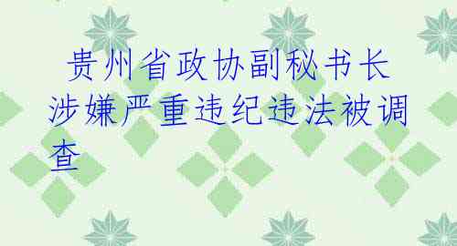 贵州省政协副秘书长涉嫌严重违纪违法被调查
