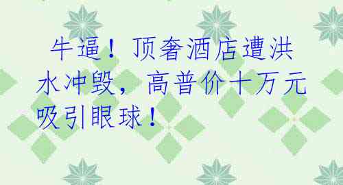 牛逼!顶奢酒店遭洪水冲毁,高普价十万元吸引眼球!