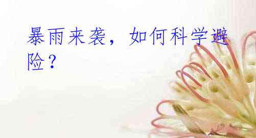暴雨来袭,如何科学避险?