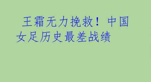 王霜无力挽救!中国女足历史最差战绩
