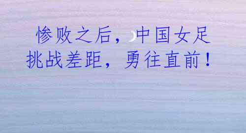 惨败之后,中国女足挑战差距,勇往直前!