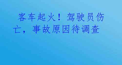  客车起火！驾驶员伤亡，事故原因待调查 