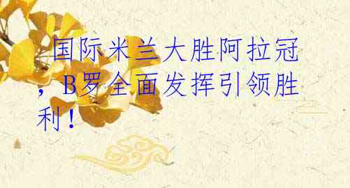 国际米兰大胜阿拉冠,B罗全面发挥引领胜利!