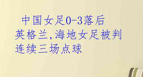  中国女足0-3落后英格兰,海地女足被判连续三场点球 
