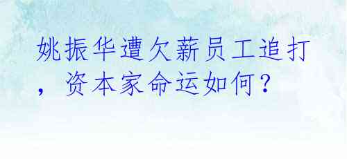 姚振华遭欠薪员工追打,资本家命运如何?