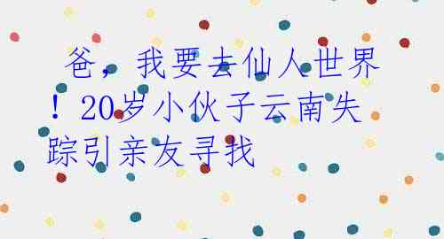  爸，我要去仙人世界！20岁小伙子云南失踪引亲友寻找 