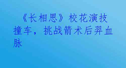  《长相思》校花演技撞车，挑战箭术后羿血脉 