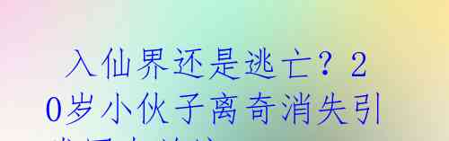 入仙界还是逃亡?20岁小伙子离奇消失引发网友关注