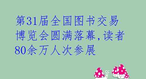 第31届全国图书交易博览会圆满落幕,读者80余万人次参展