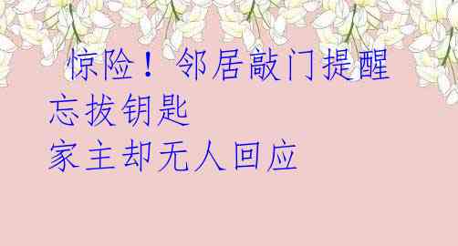 惊险!邻居敲门提醒忘拔钥匙 家主却无人回应