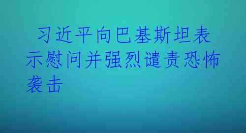 习近平向巴基斯坦表示慰问并强烈谴责恐怖袭击