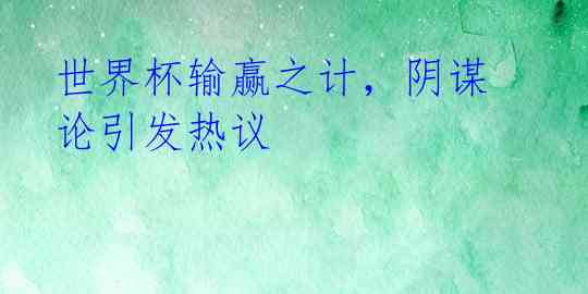 世界杯输赢之计,阴谋论引发热议